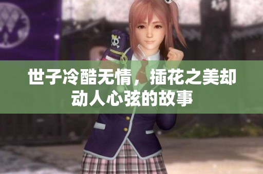 世子冷酷无情，插花之美却动人心弦的故事