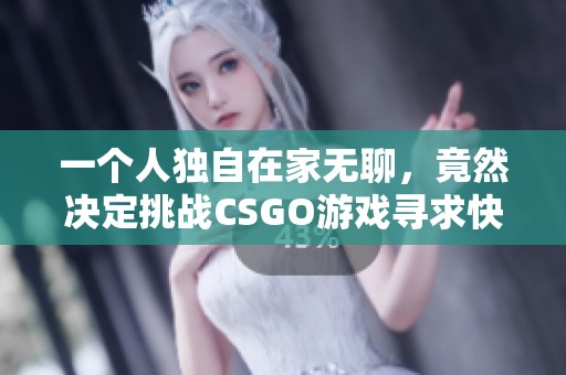 一个人独自在家无聊，竟然决定挑战CSGO游戏寻求快乐