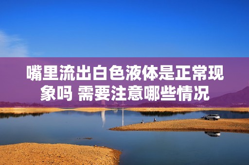 嘴里流出白色液体是正常现象吗 需要注意哪些情况