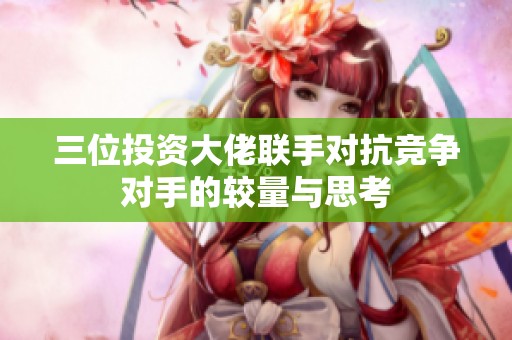 三位投资大佬联手对抗竞争对手的较量与思考
