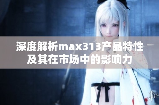 深度解析max313产品特性及其在市场中的影响力
