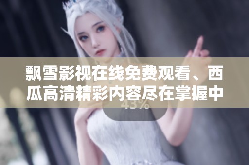 飘雪影视在线免费观看、西瓜高清精彩内容尽在掌握中