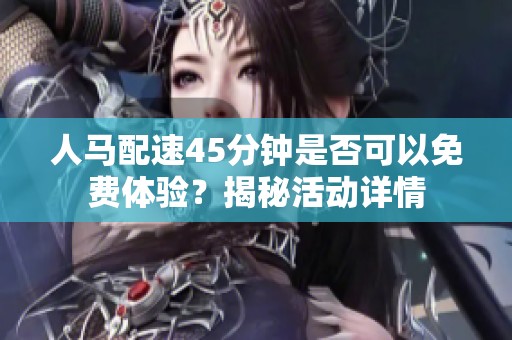 人马配速45分钟是否可以免费体验？揭秘活动详情