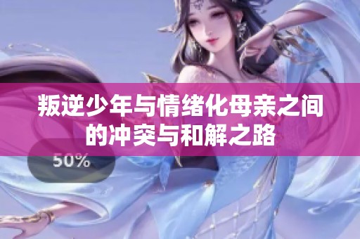 叛逆少年与情绪化母亲之间的冲突与和解之路