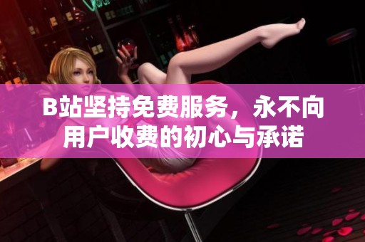 B站坚持免费服务，永不向用户收费的初心与承诺