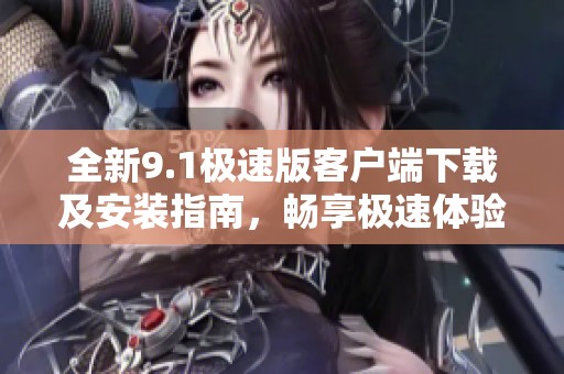 全新9.1极速版客户端下载及安装指南，畅享极速体验