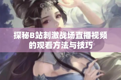 探秘B站刺激战场直播视频的观看方法与技巧