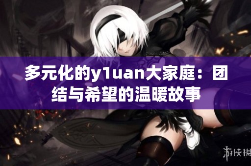 多元化的y1uan大家庭：团结与希望的温暖故事