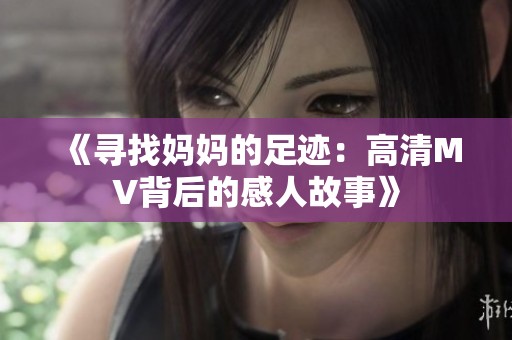 《寻找妈妈的足迹：高清MV背后的感人故事》