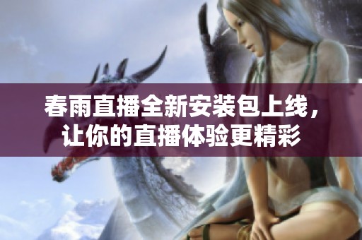 春雨直播全新安装包上线，让你的直播体验更精彩