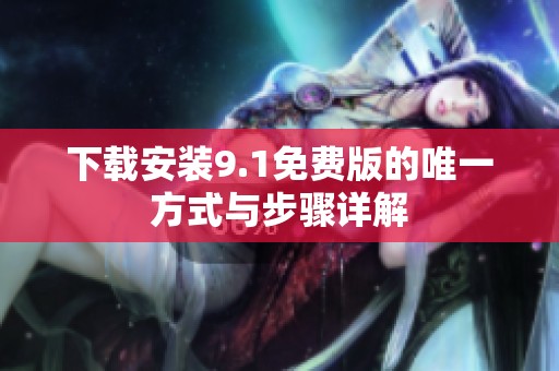 下载安装9.1免费版的唯一方式与步骤详解