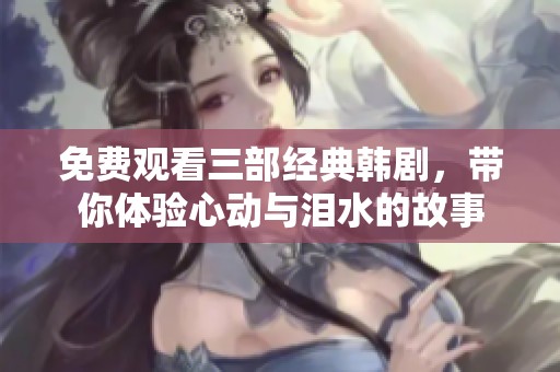 免费观看三部经典韩剧，带你体验心动与泪水的故事