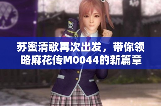 苏蜜清歌再次出发，带你领略麻花传M0044的新篇章