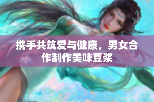 携手共筑爱与健康，男女合作制作美味豆浆