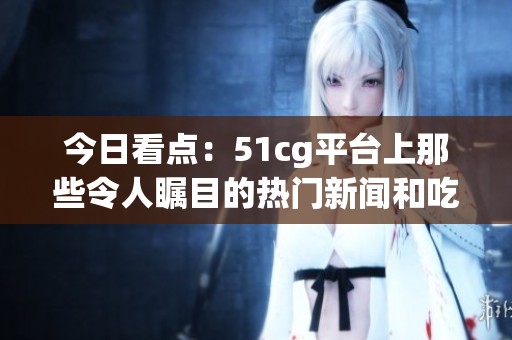 今日看点：51cg平台上那些令人瞩目的热门新闻和吃瓜话题