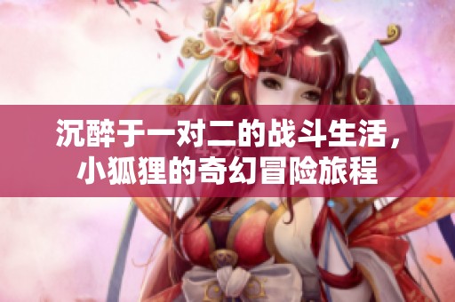 沉醉于一对二的战斗生活，小狐狸的奇幻冒险旅程
