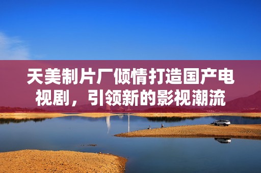 天美制片厂倾情打造国产电视剧，引领新的影视潮流