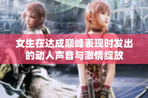 女生在达成巅峰表现时发出的动人声音与激情绽放