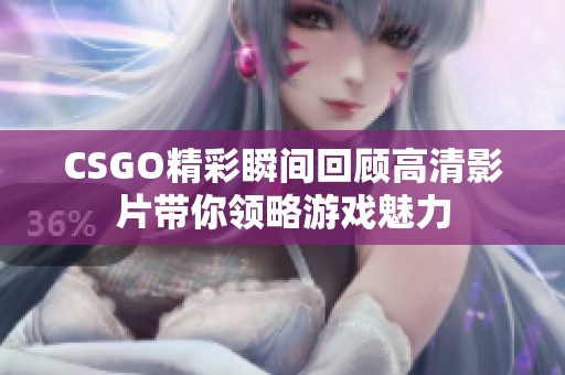 CSGO精彩瞬间回顾高清影片带你领略游戏魅力