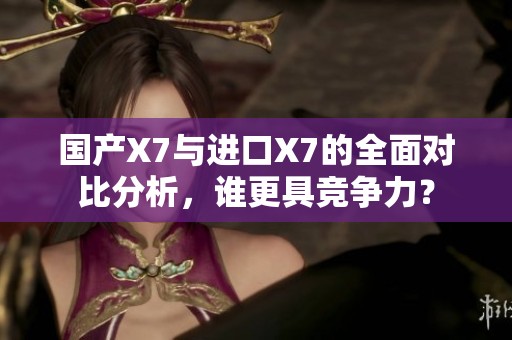 国产X7与进口X7的全面对比分析，谁更具竞争力？