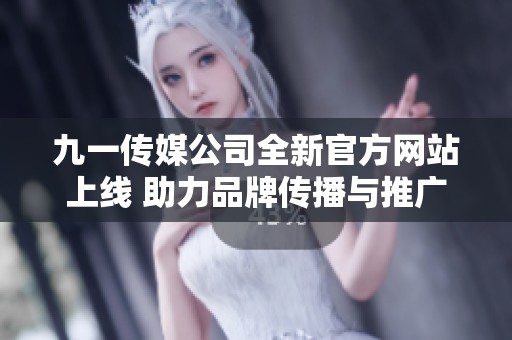 九一传媒公司全新官方网站上线 助力品牌传播与推广