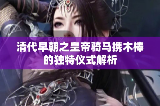 清代早朝之皇帝骑马携木棒的独特仪式解析