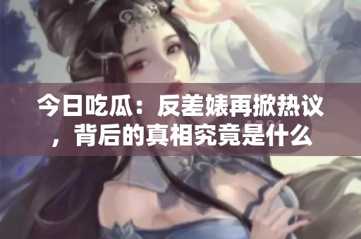 今日吃瓜：反差婊再掀热议，背后的真相究竟是什么