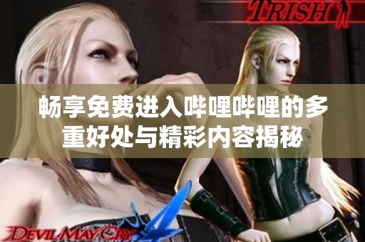 畅享免费进入哔哩哔哩的多重好处与精彩内容揭秘