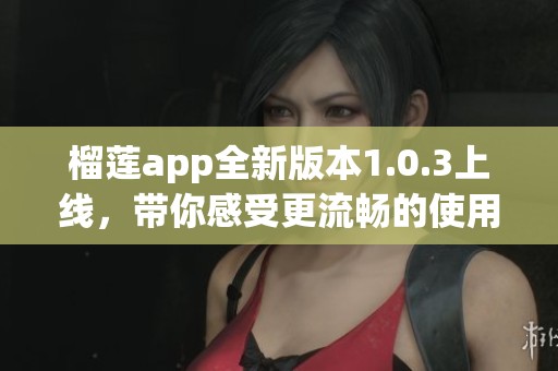 榴莲app全新版本1.0.3上线，带你感受更流畅的使用体验
