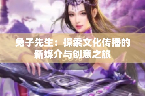兔子先生：探索文化传播的新媒介与创意之旅