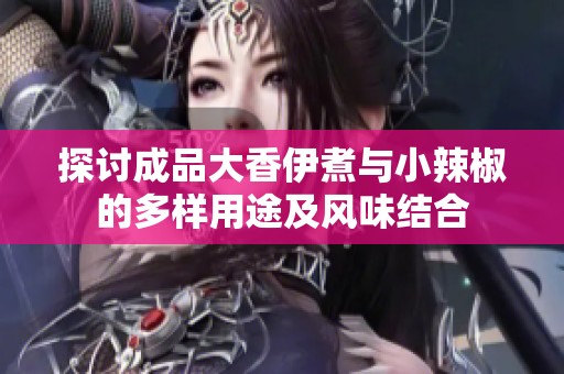 探讨成品大香伊煮与小辣椒的多样用途及风味结合