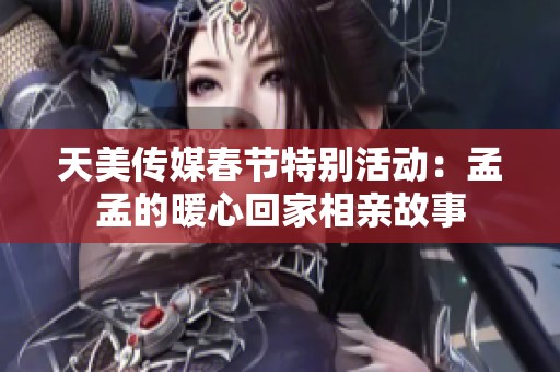 天美传媒春节特别活动：孟孟的暖心回家相亲故事