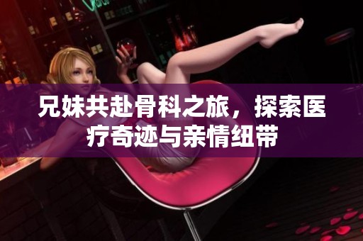 兄妹共赴骨科之旅，探索医疗奇迹与亲情纽带