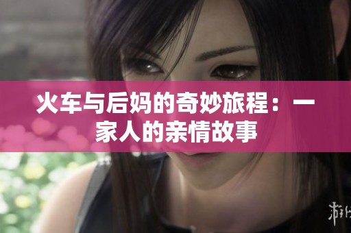 火车与后妈的奇妙旅程：一家人的亲情故事