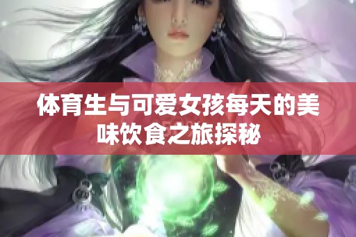 体育生与可爱女孩每天的美味饮食之旅探秘