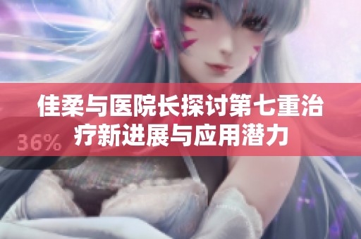 佳柔与医院长探讨第七重治疗新进展与应用潜力