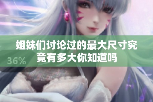 姐妹们讨论过的最大尺寸究竟有多大你知道吗