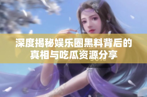 深度揭秘娱乐圈黑料背后的真相与吃瓜资源分享