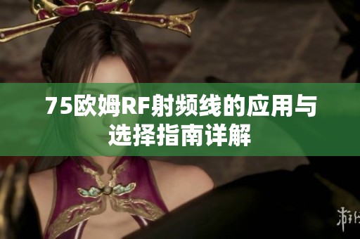 75欧姆RF射频线的应用与选择指南详解