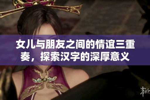 女儿与朋友之间的情谊三重奏，探索汉字的深厚意义