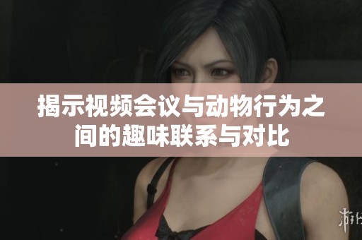 揭示视频会议与动物行为之间的趣味联系与对比
