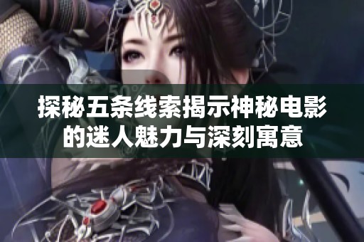 探秘五条线索揭示神秘电影的迷人魅力与深刻寓意