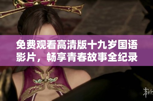 免费观看高清版十九岁国语影片，畅享青春故事全纪录