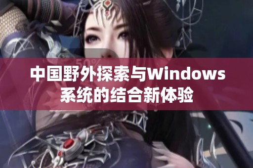 中国野外探索与Windows系统的结合新体验