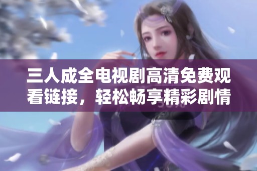 三人成全电视剧高清免费观看链接，轻松畅享精彩剧情