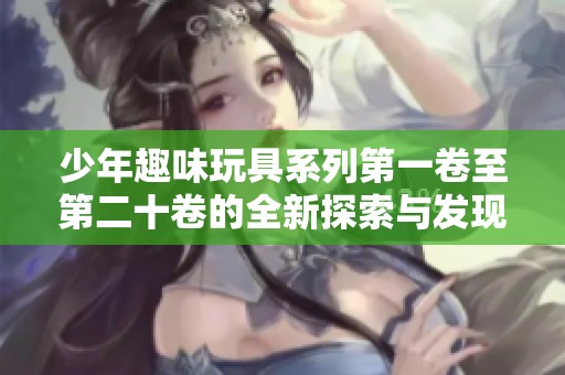 少年趣味玩具系列第一卷至第二十卷的全新探索与发现