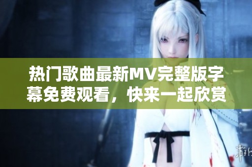 热门歌曲最新MV完整版字幕免费观看，快来一起欣赏吧