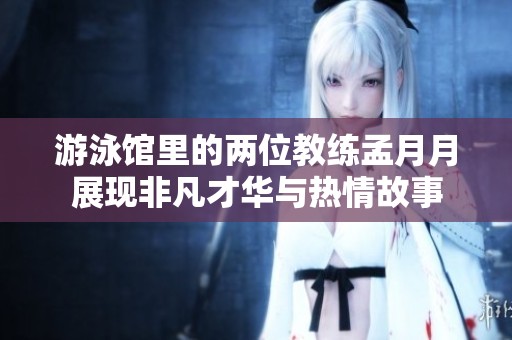 游泳馆里的两位教练孟月月展现非凡才华与热情故事