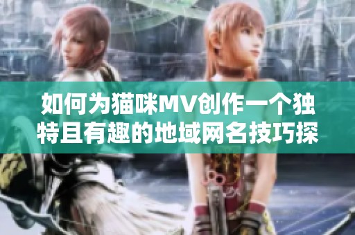 如何为猫咪MV创作一个独特且有趣的地域网名技巧探讨