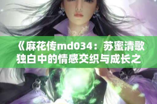 《麻花传md034：苏蜜清歌独白中的情感交织与成长之路》